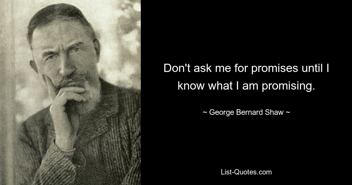 Don't ask me for promises until I know what I am promising. — © George Bernard Shaw