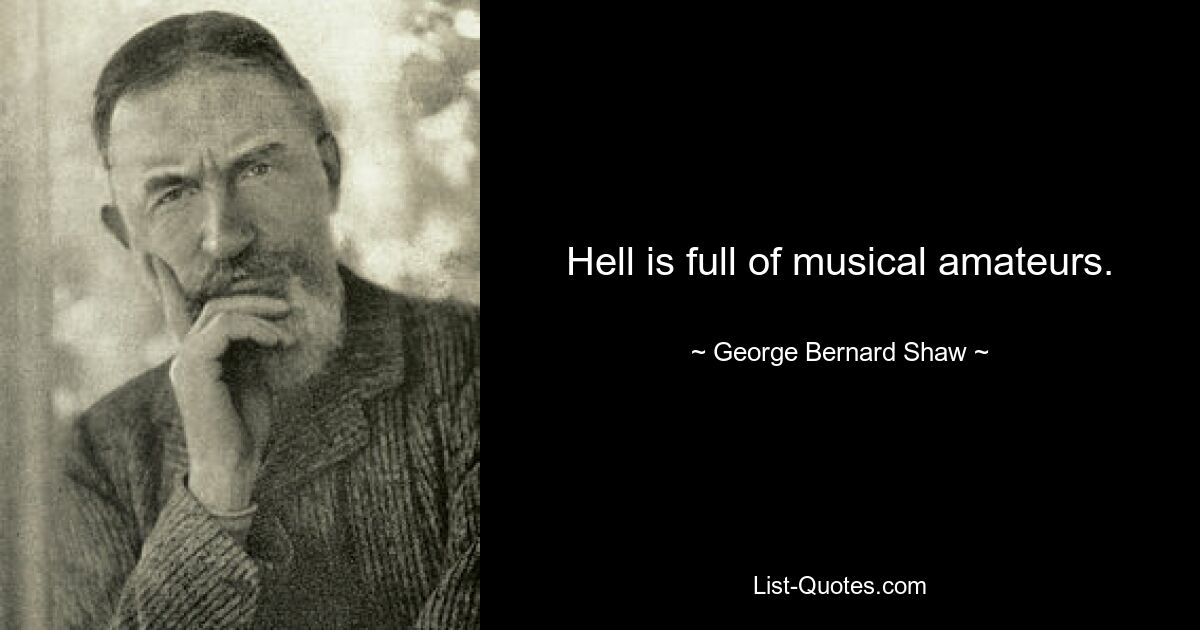 Hell is full of musical amateurs. — © George Bernard Shaw