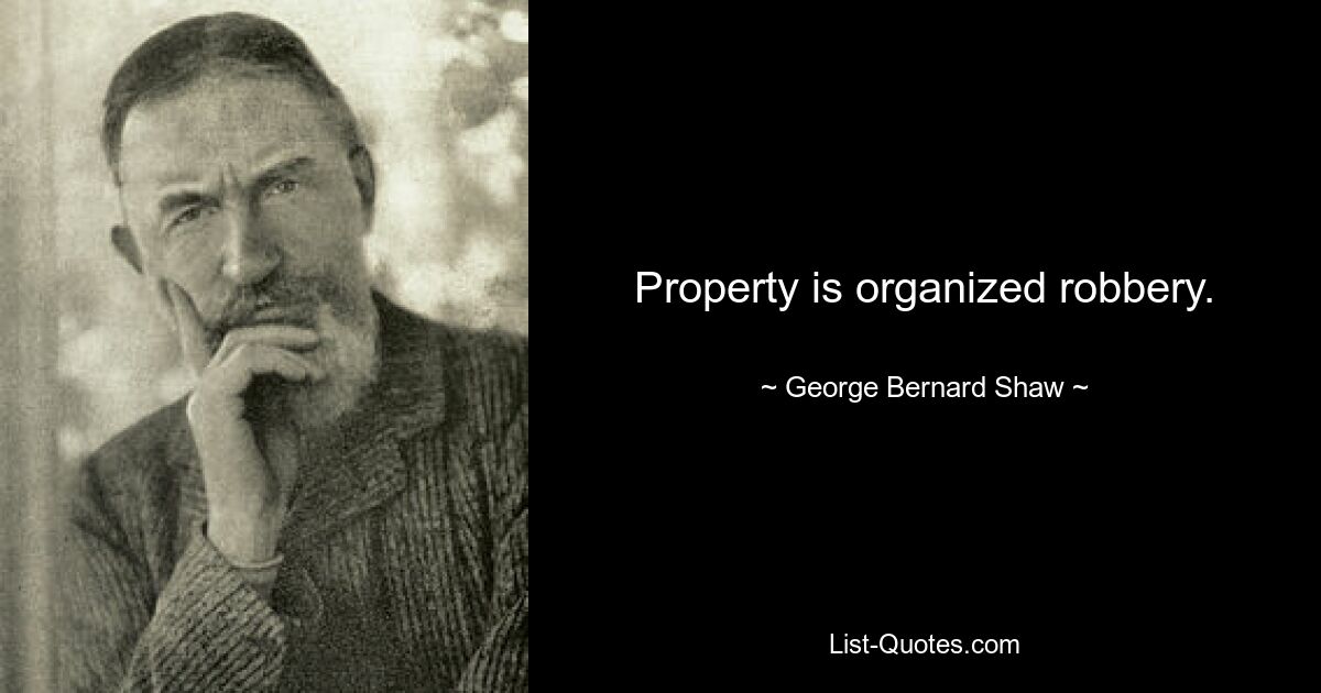 Property is organized robbery. — © George Bernard Shaw