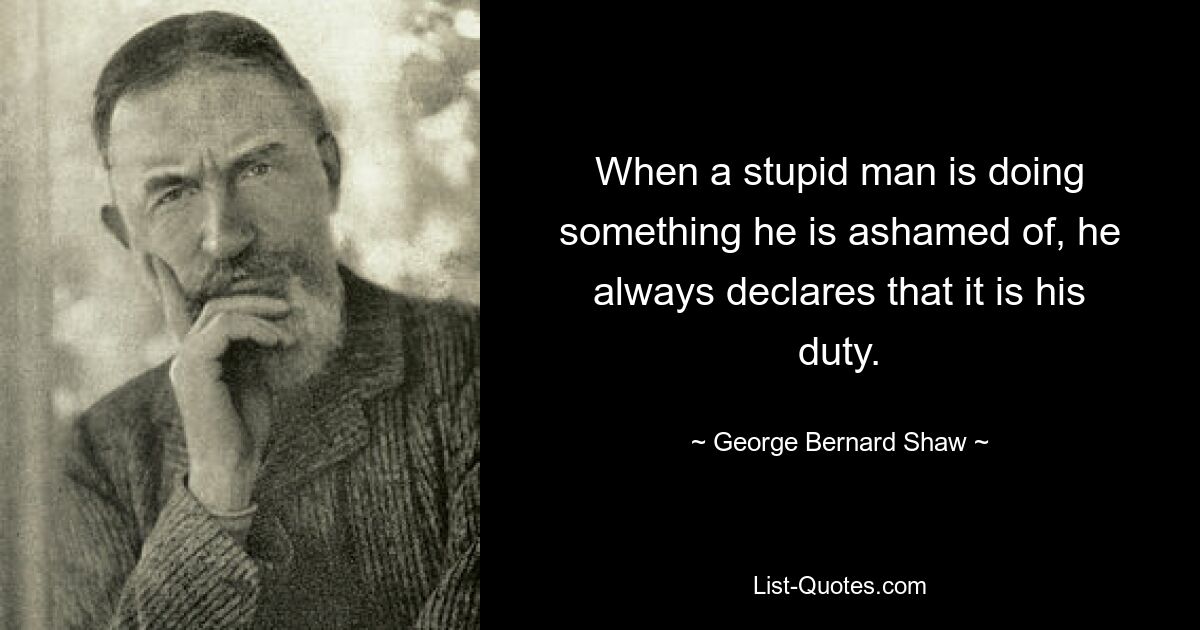 When a stupid man is doing something he is ashamed of, he always declares that it is his duty. — © George Bernard Shaw