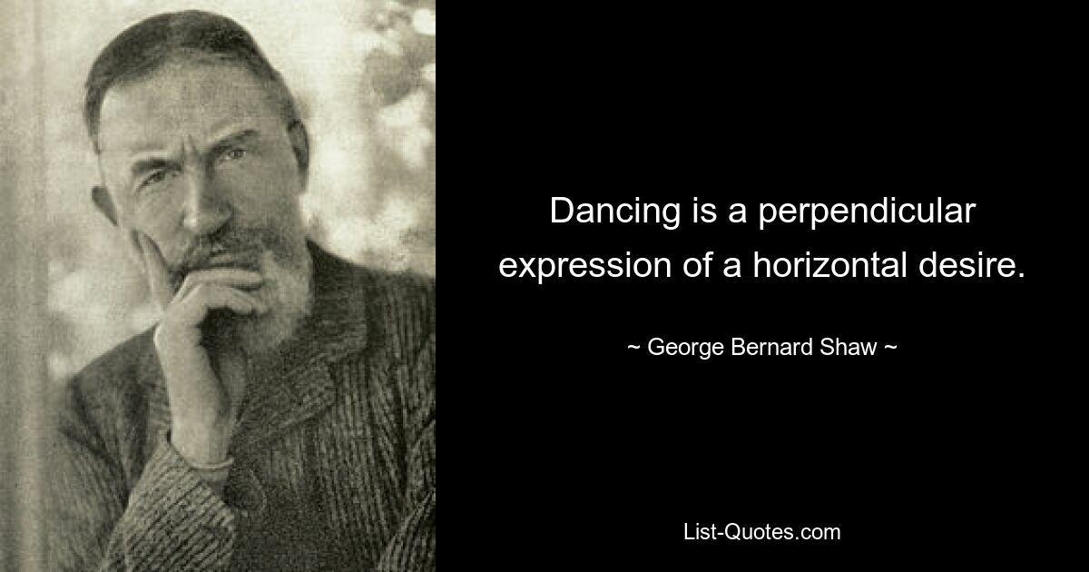 Dancing is a perpendicular expression of a horizontal desire. — © George Bernard Shaw