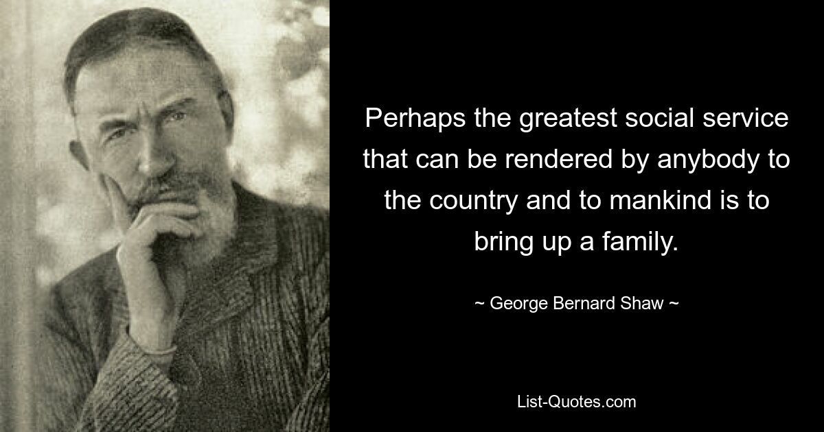 Perhaps the greatest social service that can be rendered by anybody to the country and to mankind is to bring up a family. — © George Bernard Shaw