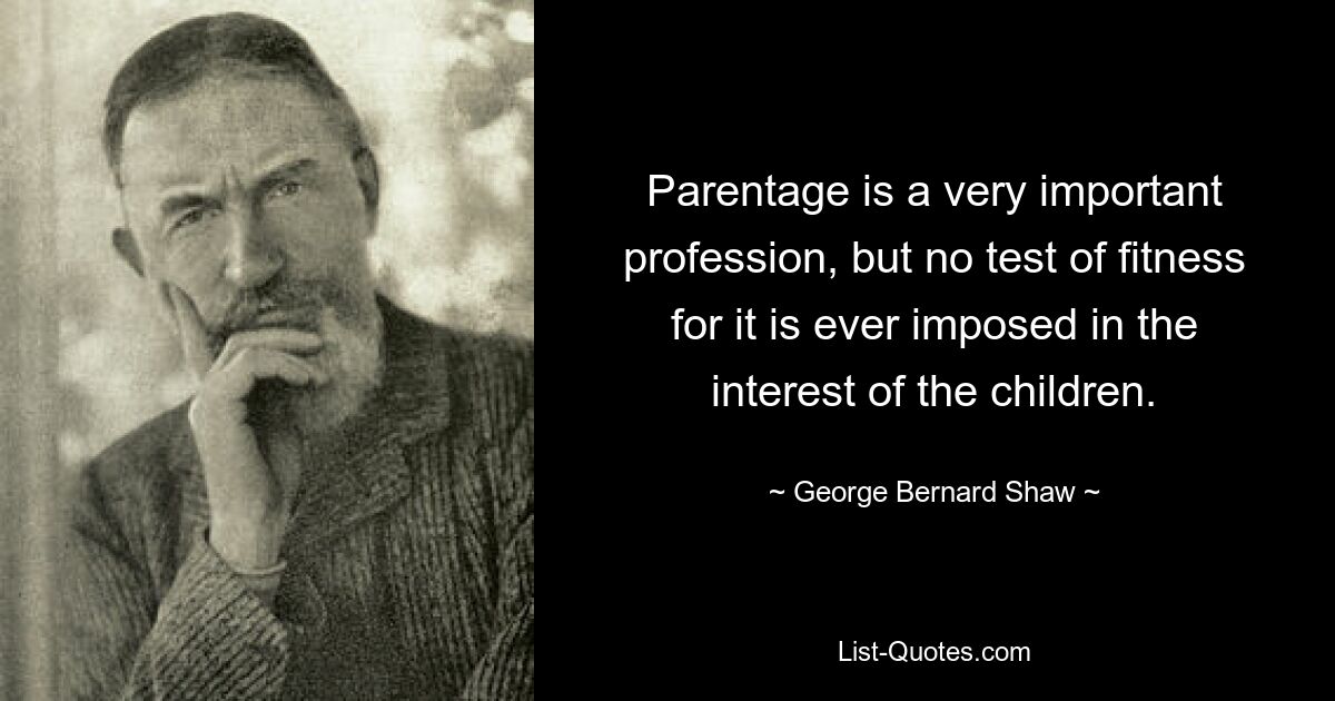 Parentage is a very important profession, but no test of fitness for it is ever imposed in the interest of the children. — © George Bernard Shaw