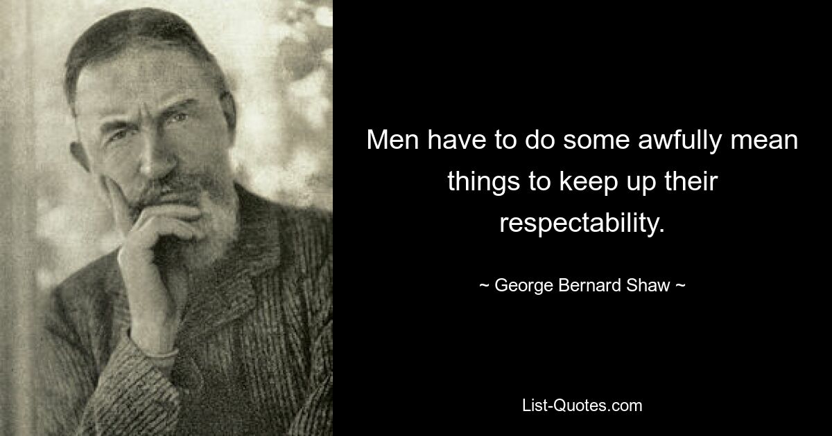 Men have to do some awfully mean things to keep up their respectability. — © George Bernard Shaw