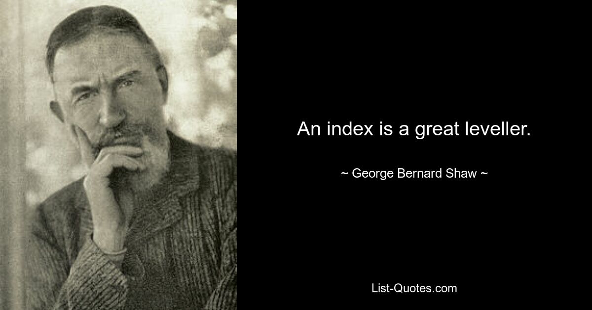 An index is a great leveller. — © George Bernard Shaw