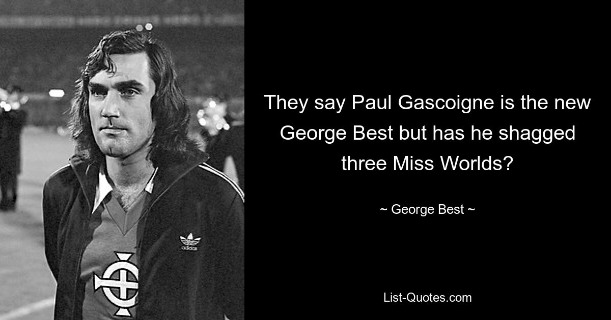 They say Paul Gascoigne is the new George Best but has he shagged three Miss Worlds? — © George Best