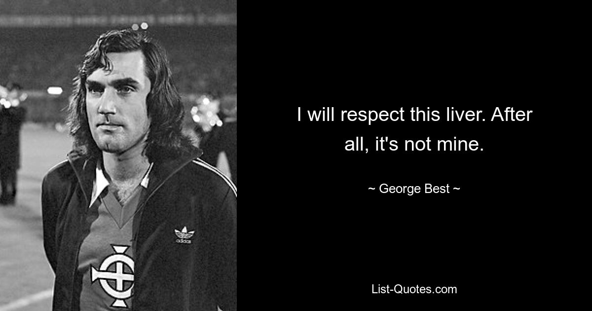 I will respect this liver. After all, it's not mine. — © George Best