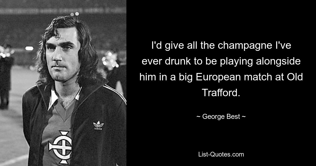 I'd give all the champagne I've ever drunk to be playing alongside him in a big European match at Old Trafford. — © George Best