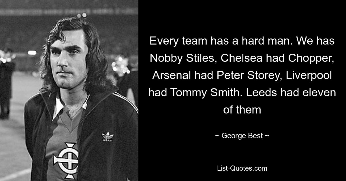 Every team has a hard man. We has Nobby Stiles, Chelsea had Chopper, Arsenal had Peter Storey, Liverpool had Tommy Smith. Leeds had eleven of them — © George Best