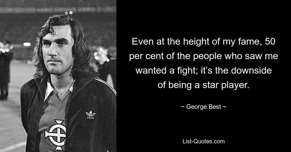 Even at the height of my fame, 50 per cent of the people who saw me wanted a fight; it’s the downside of being a star player. — © George Best