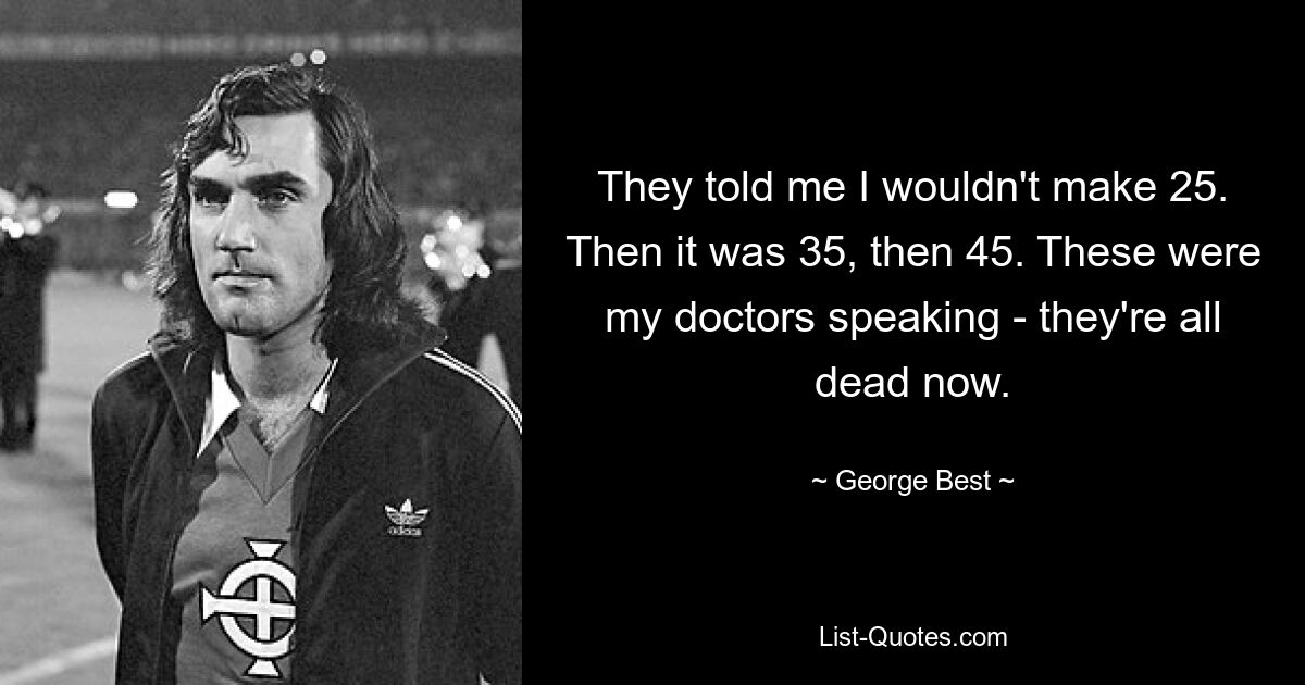 They told me I wouldn't make 25. Then it was 35, then 45. These were my doctors speaking - they're all dead now. — © George Best