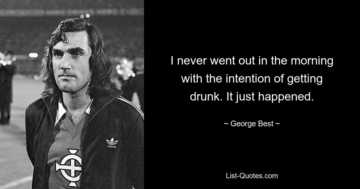 I never went out in the morning with the intention of getting drunk. It just happened. — © George Best