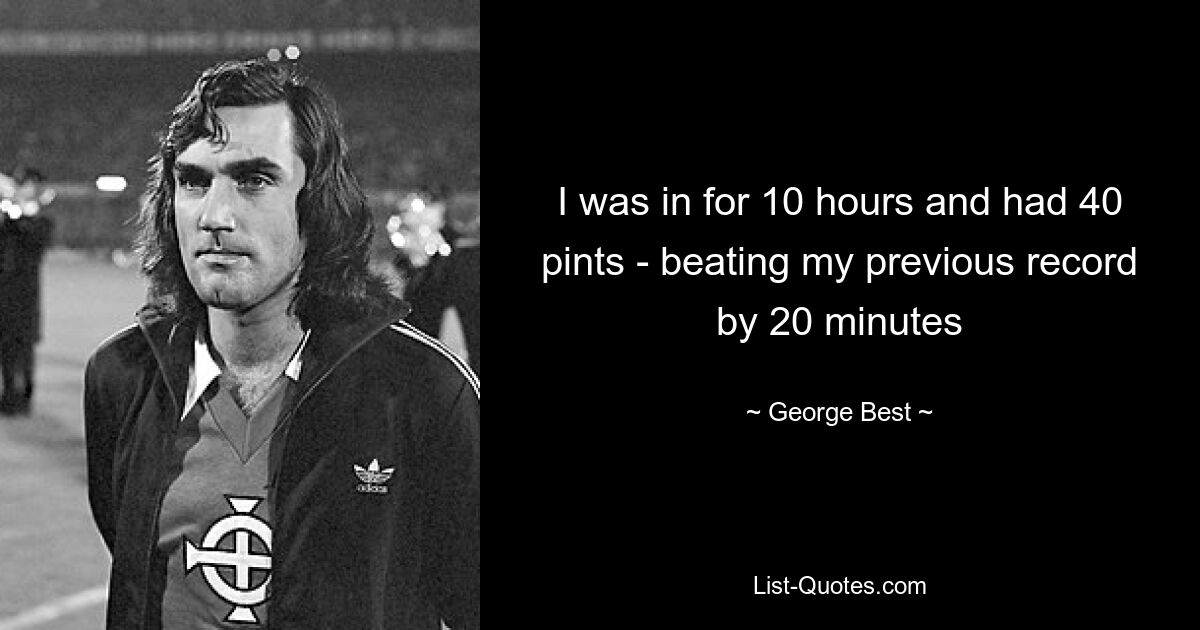 I was in for 10 hours and had 40 pints - beating my previous record by 20 minutes — © George Best