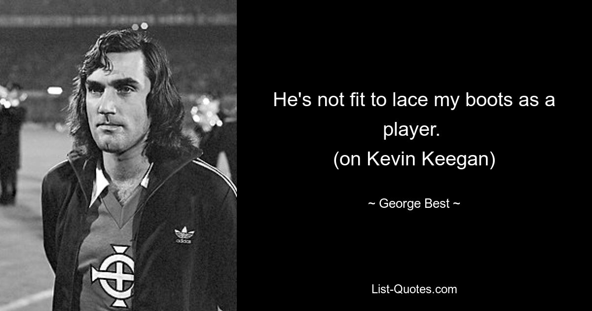 He's not fit to lace my boots as a player. 
(on Kevin Keegan) — © George Best