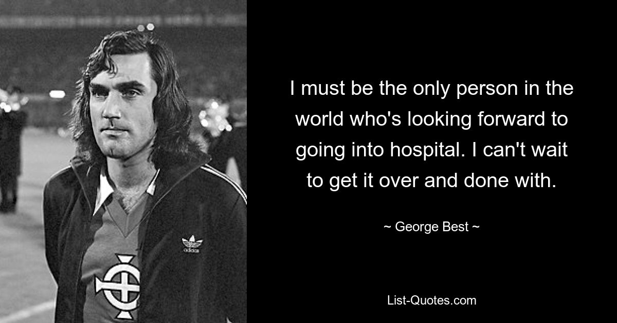 I must be the only person in the world who's looking forward to going into hospital. I can't wait to get it over and done with. — © George Best