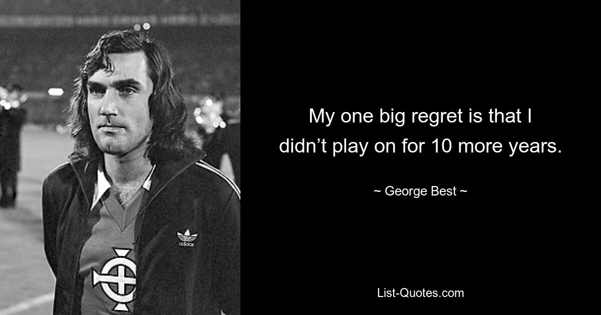 My one big regret is that I didn’t play on for 10 more years. — © George Best