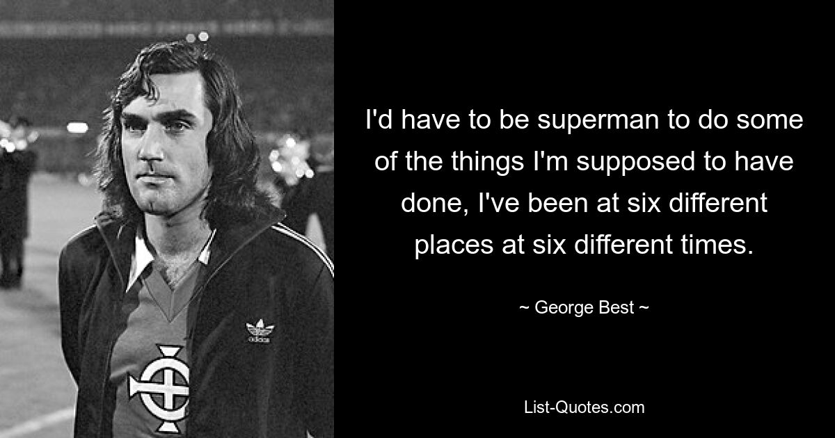 I'd have to be superman to do some of the things I'm supposed to have done, I've been at six different places at six different times. — © George Best