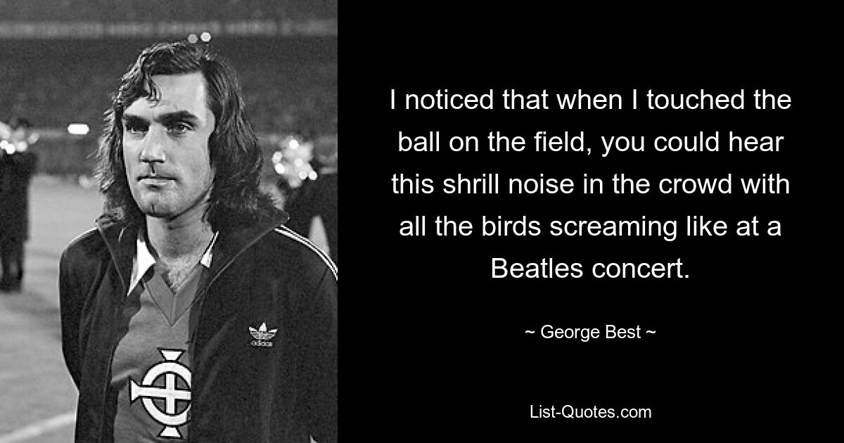 I noticed that when I touched the ball on the field, you could hear this shrill noise in the crowd with all the birds screaming like at a Beatles concert. — © George Best