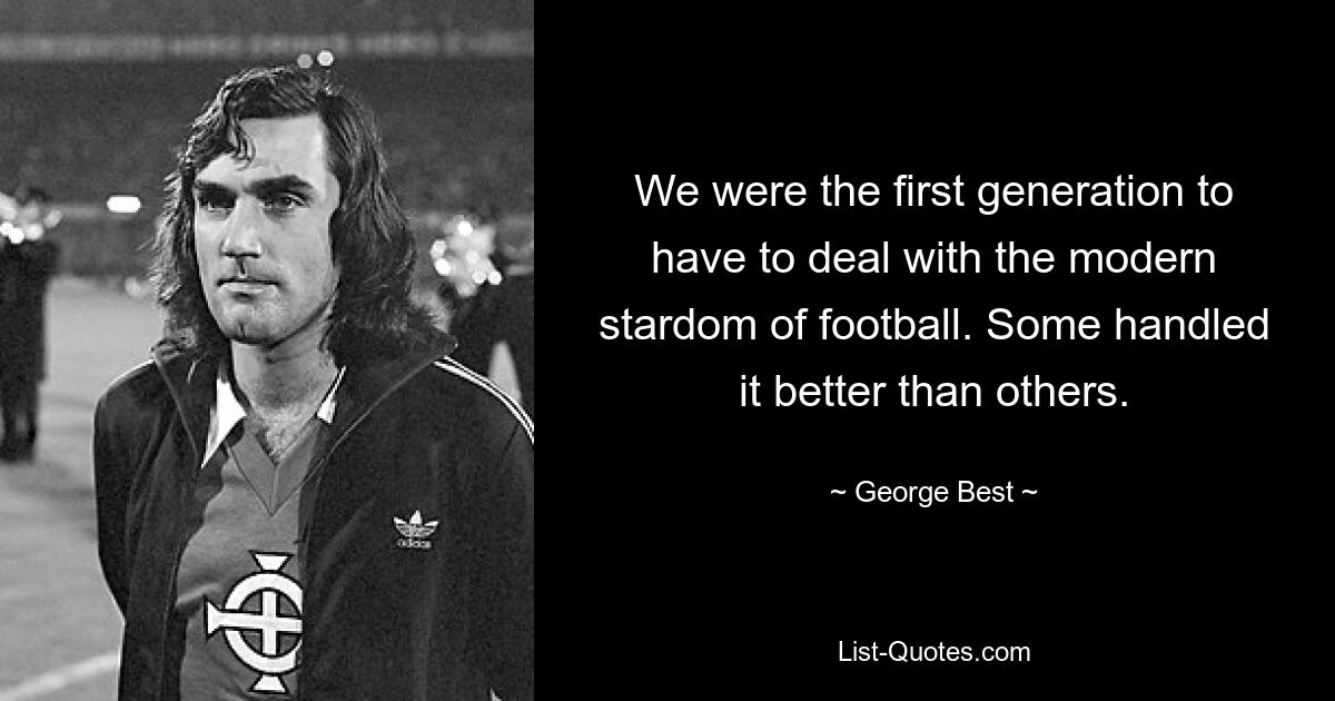 We were the first generation to have to deal with the modern stardom of football. Some handled it better than others. — © George Best