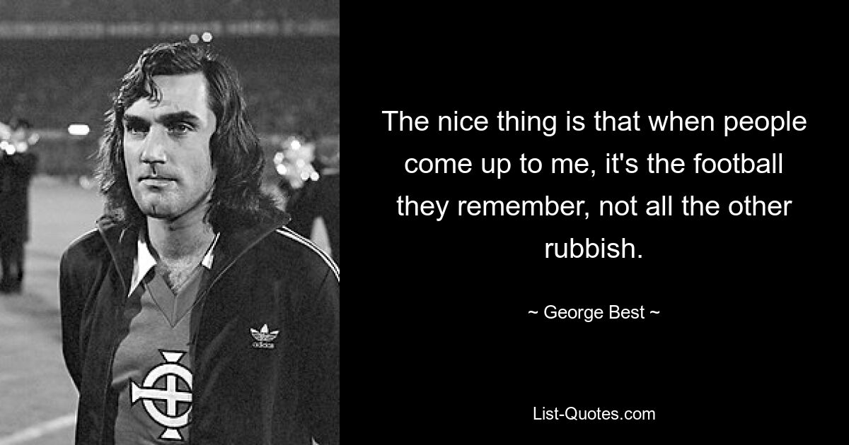 The nice thing is that when people come up to me, it's the football they remember, not all the other rubbish. — © George Best