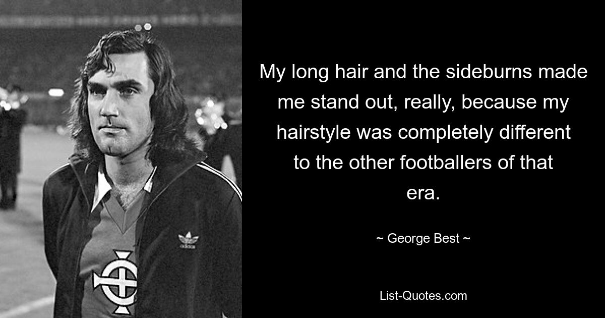 My long hair and the sideburns made me stand out, really, because my hairstyle was completely different to the other footballers of that era. — © George Best