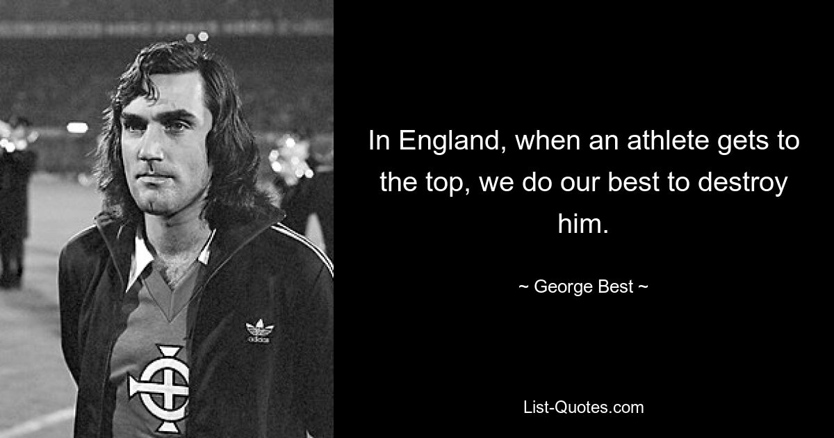 In England, when an athlete gets to the top, we do our best to destroy him. — © George Best