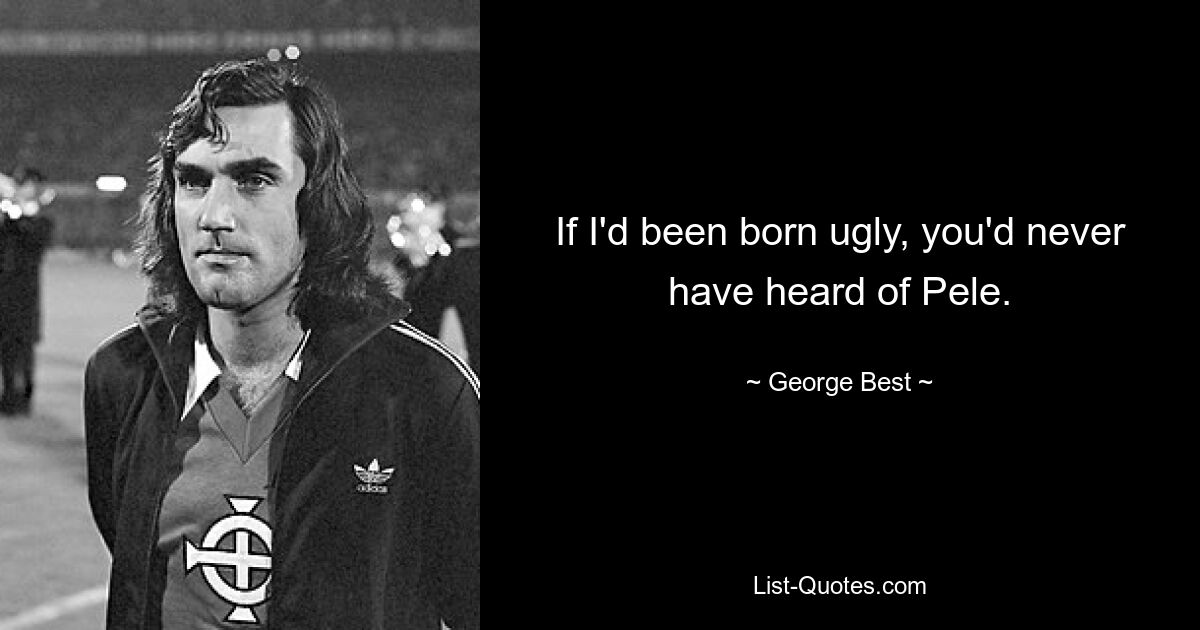 If I'd been born ugly, you'd never have heard of Pele. — © George Best