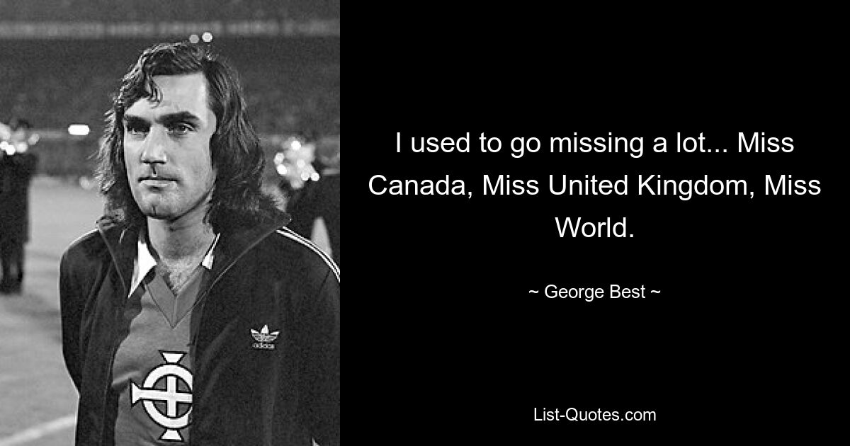 I used to go missing a lot... Miss Canada, Miss United Kingdom, Miss World. — © George Best