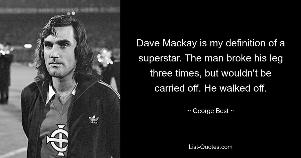 Dave Mackay is my definition of a superstar. The man broke his leg three times, but wouldn't be carried off. He walked off. — © George Best