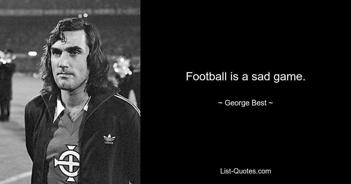 Football is a sad game. — © George Best