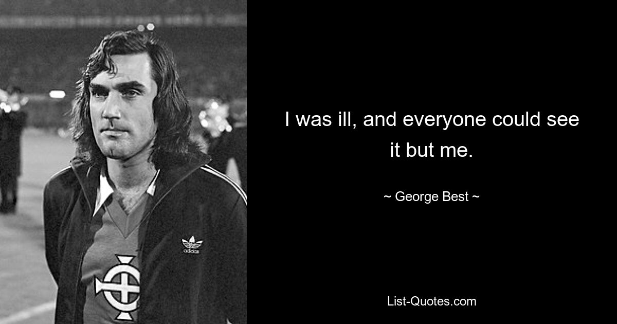 I was ill, and everyone could see it but me. — © George Best