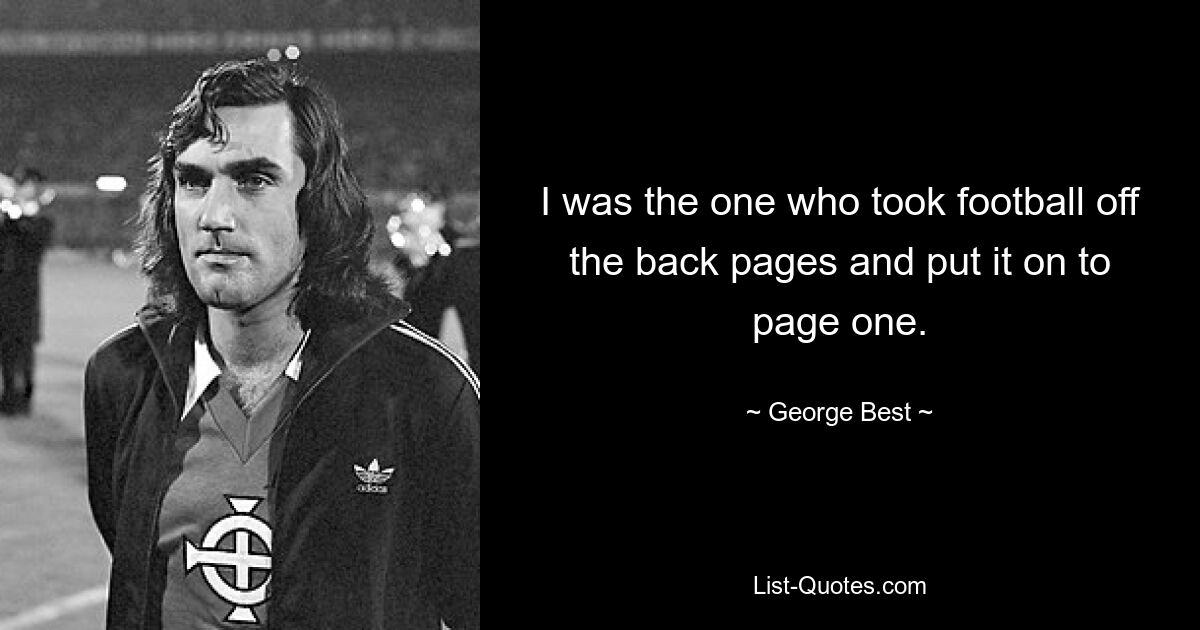 I was the one who took football off the back pages and put it on to page one. — © George Best