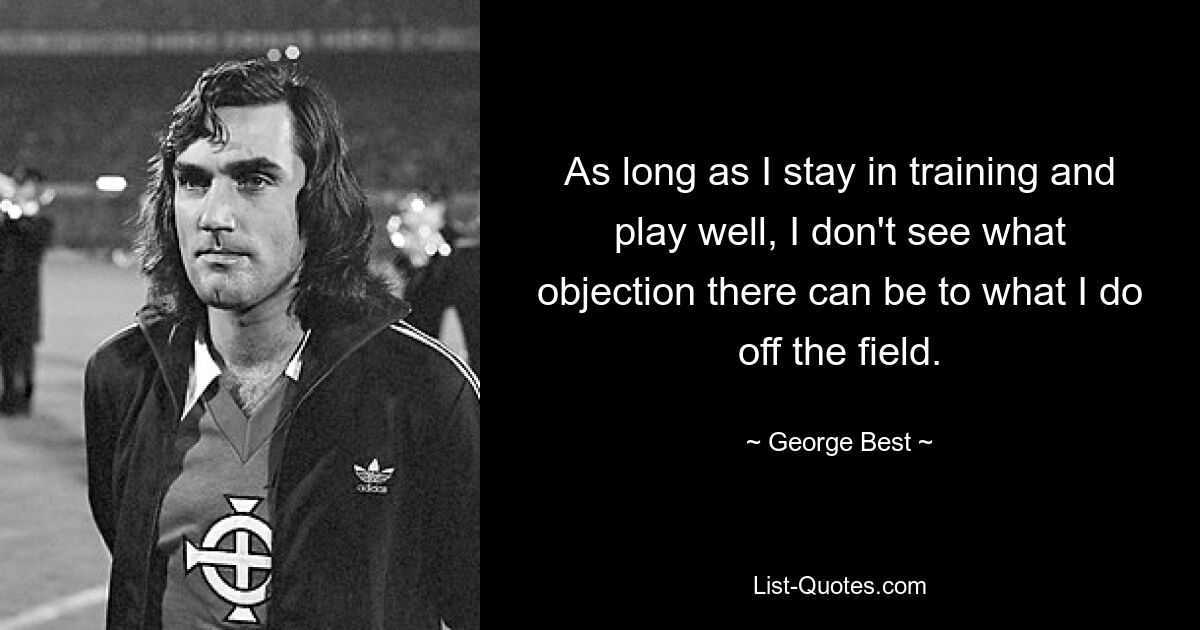 As long as I stay in training and play well, I don't see what objection there can be to what I do off the field. — © George Best