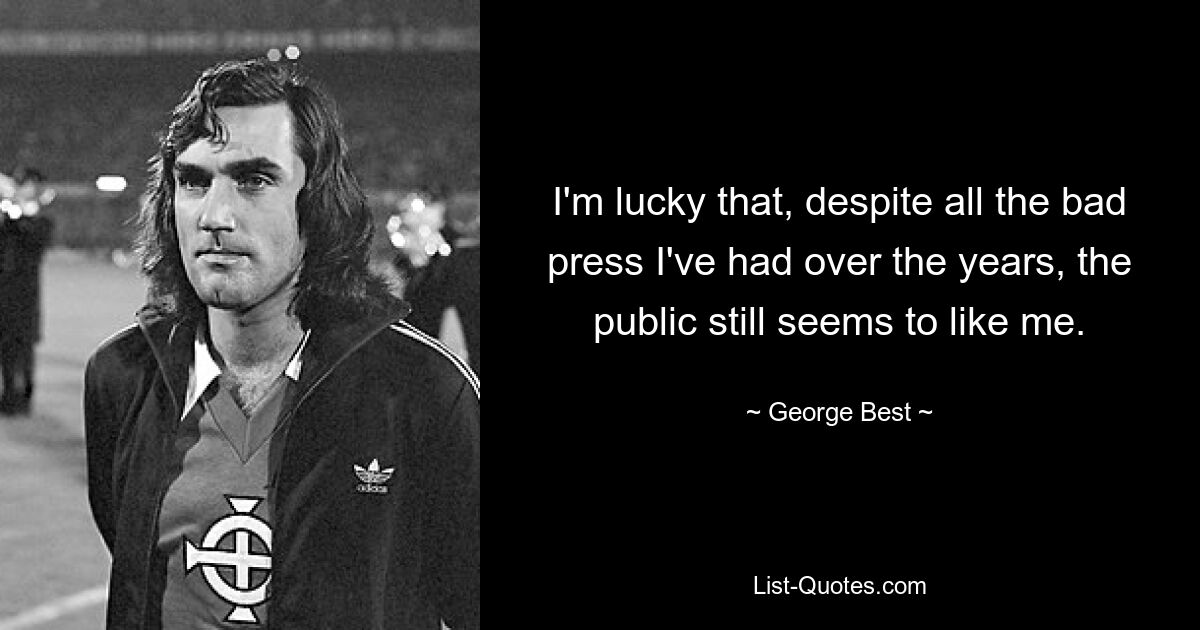 I'm lucky that, despite all the bad press I've had over the years, the public still seems to like me. — © George Best