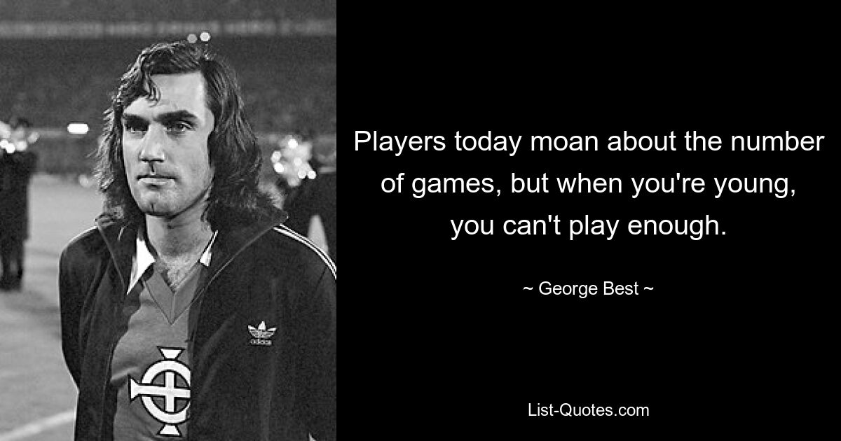 Players today moan about the number of games, but when you're young, you can't play enough. — © George Best