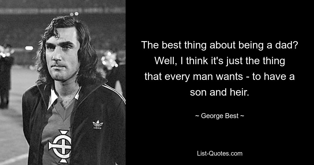 The best thing about being a dad? Well, I think it's just the thing that every man wants - to have a son and heir. — © George Best