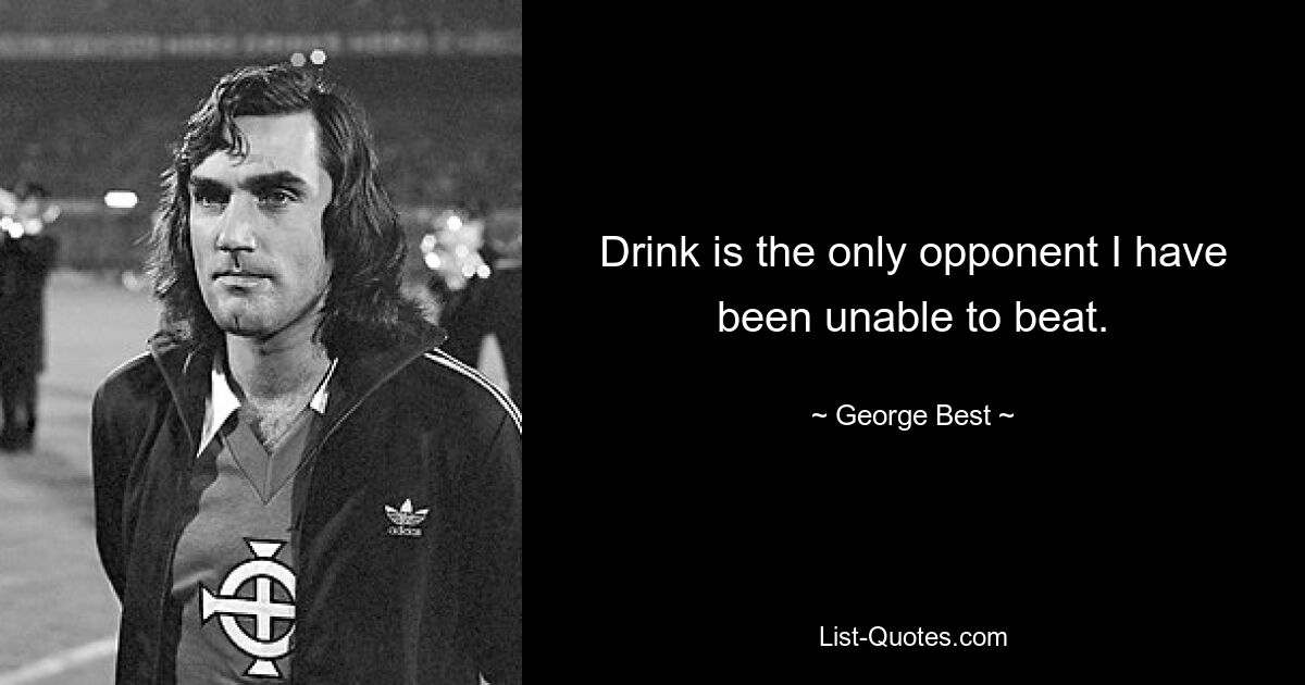 Drink is the only opponent I have been unable to beat. — © George Best