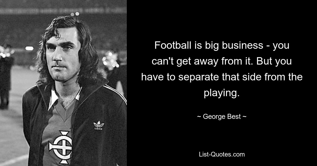 Football is big business - you can't get away from it. But you have to separate that side from the playing. — © George Best