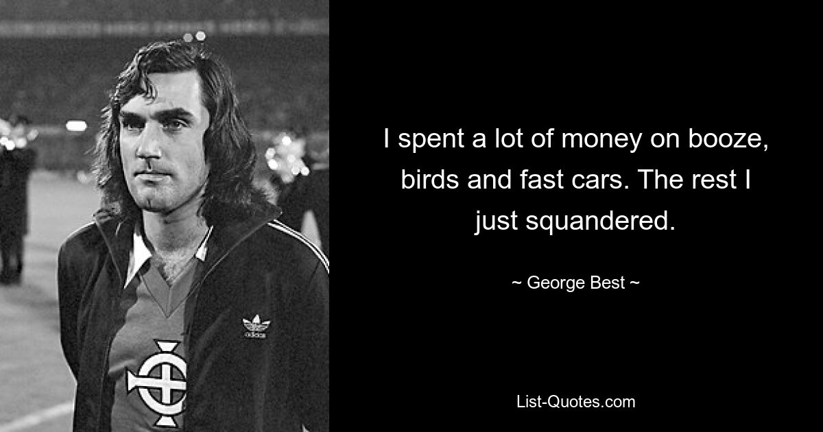 I spent a lot of money on booze, birds and fast cars. The rest I just squandered. — © George Best