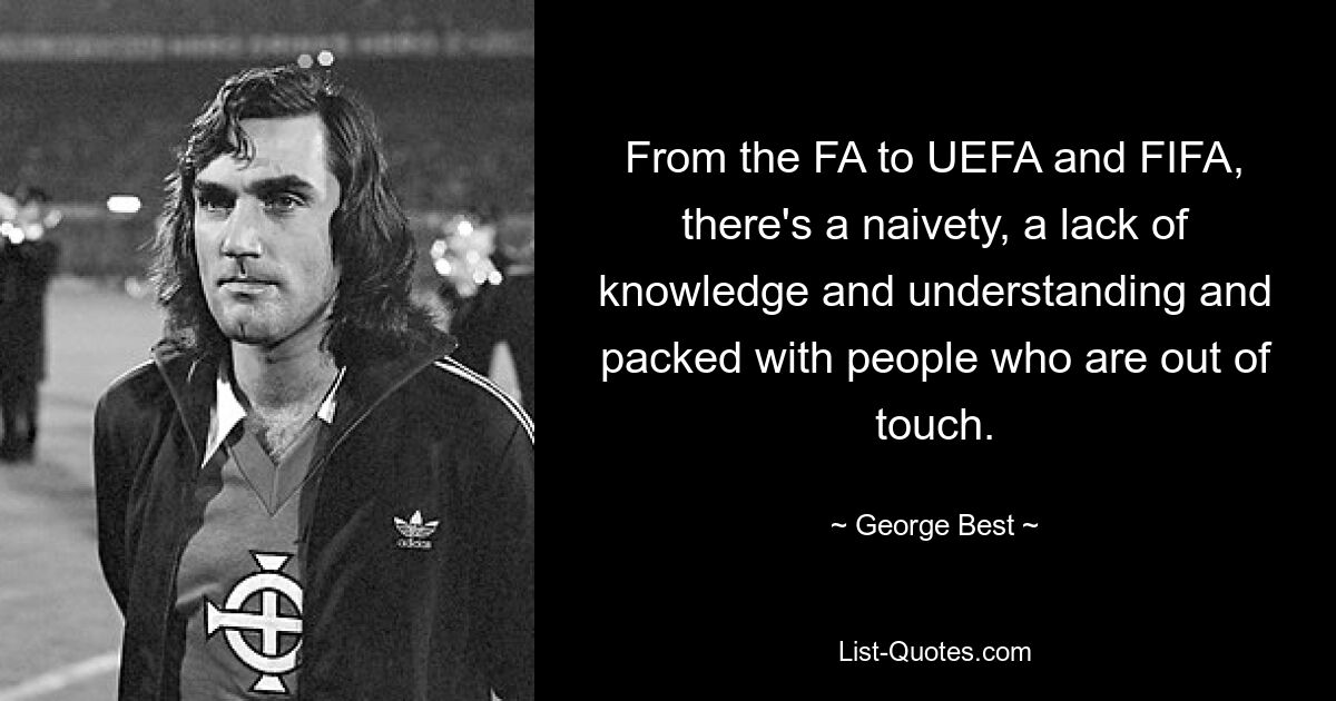 Vom FA über die UEFA bis hin zur FIFA herrscht Naivität, ein Mangel an Wissen und Verständnis und es wimmelt hier von Leuten, die den Kontakt verloren haben. — © George Best