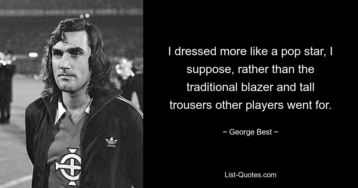 I dressed more like a pop star, I suppose, rather than the traditional blazer and tall trousers other players went for. — © George Best