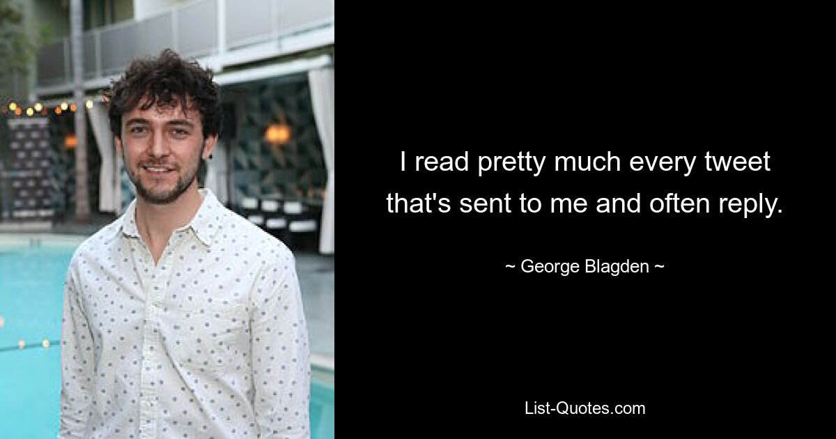 Ich lese so ziemlich jeden Tweet, der mir geschickt wird, und antworte oft. — © George Blagden 