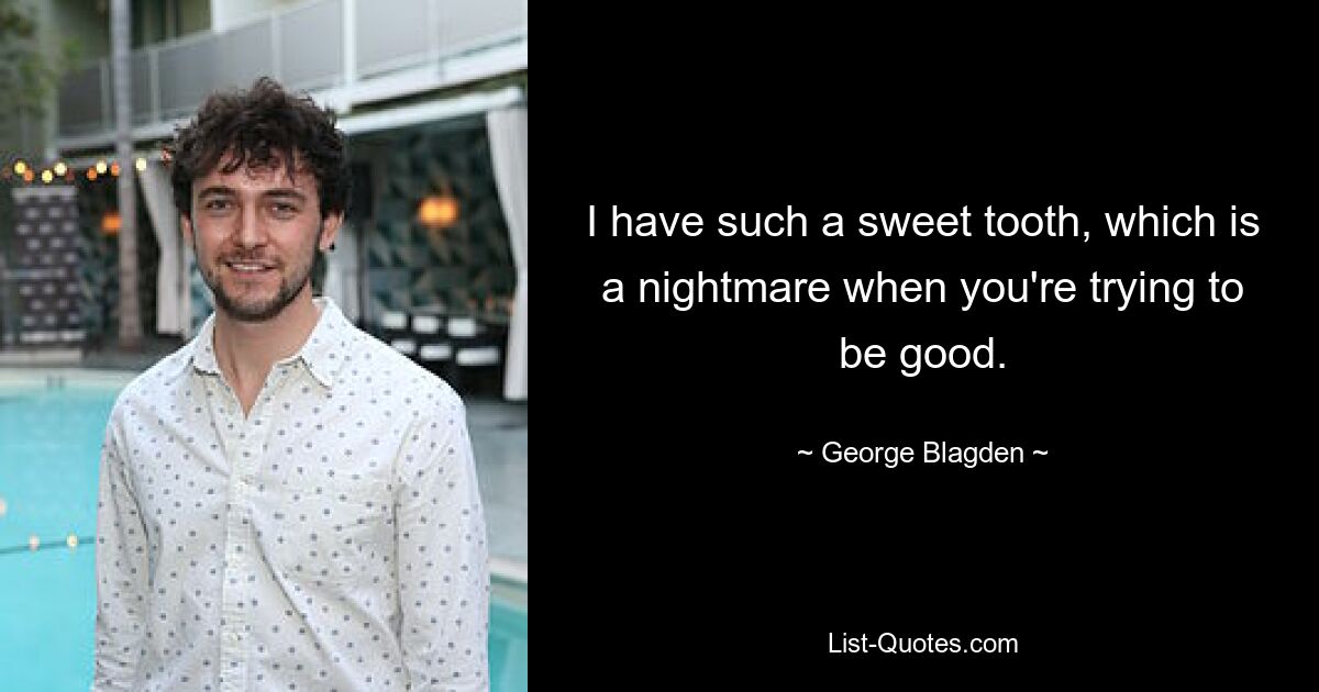 I have such a sweet tooth, which is a nightmare when you're trying to be good. — © George Blagden