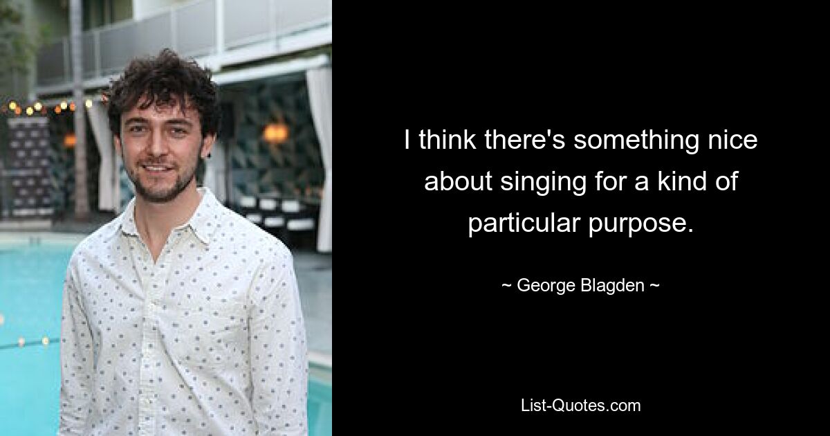 I think there's something nice about singing for a kind of particular purpose. — © George Blagden