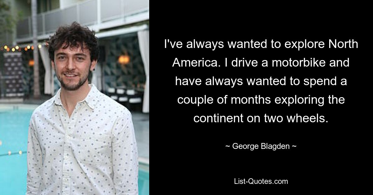 I've always wanted to explore North America. I drive a motorbike and have always wanted to spend a couple of months exploring the continent on two wheels. — © George Blagden