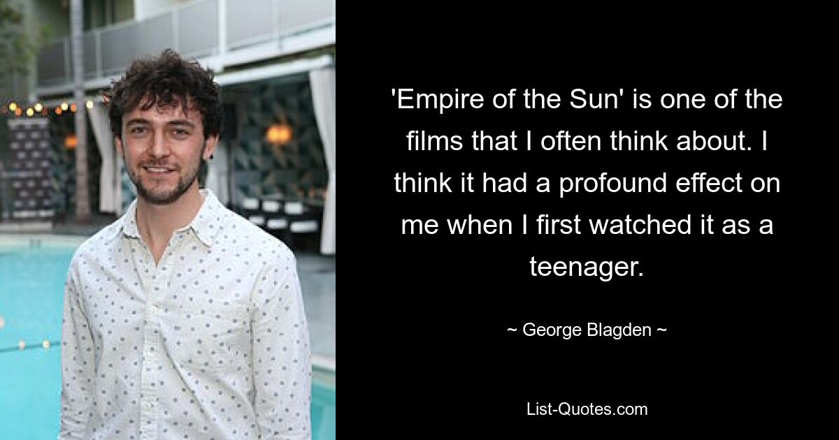 'Empire of the Sun' is one of the films that I often think about. I think it had a profound effect on me when I first watched it as a teenager. — © George Blagden