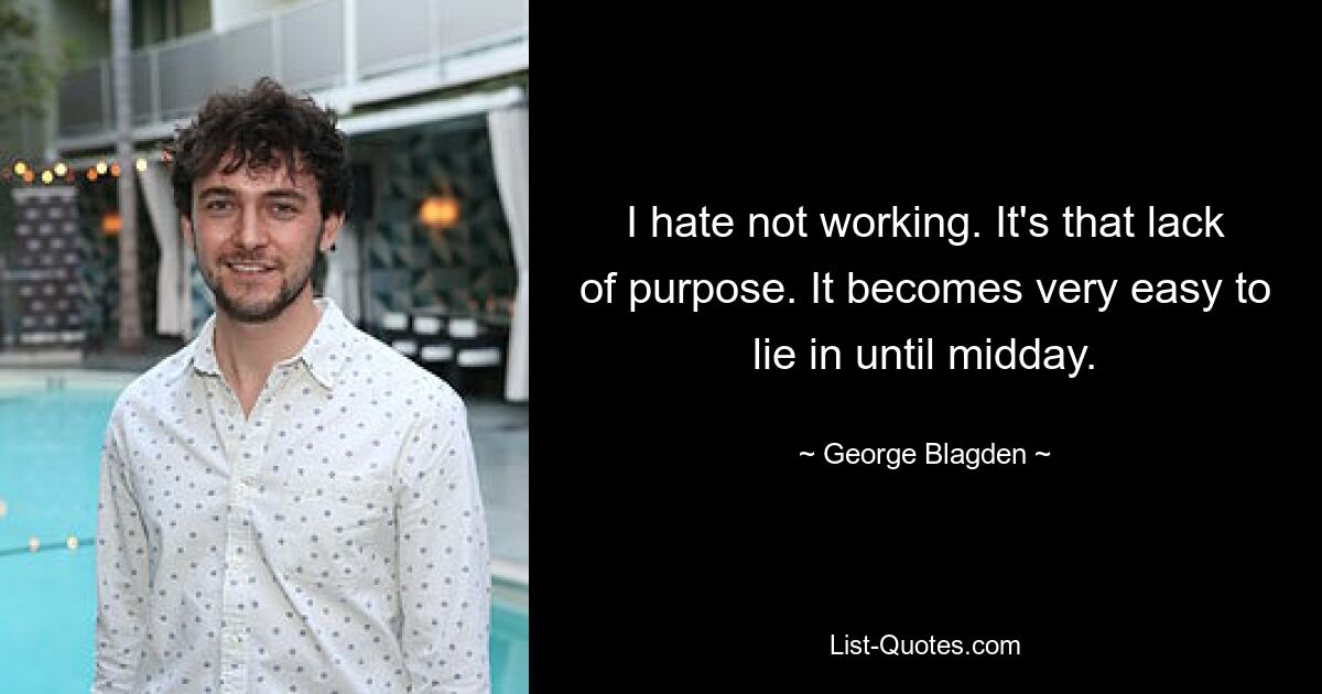 I hate not working. It's that lack of purpose. It becomes very easy to lie in until midday. — © George Blagden