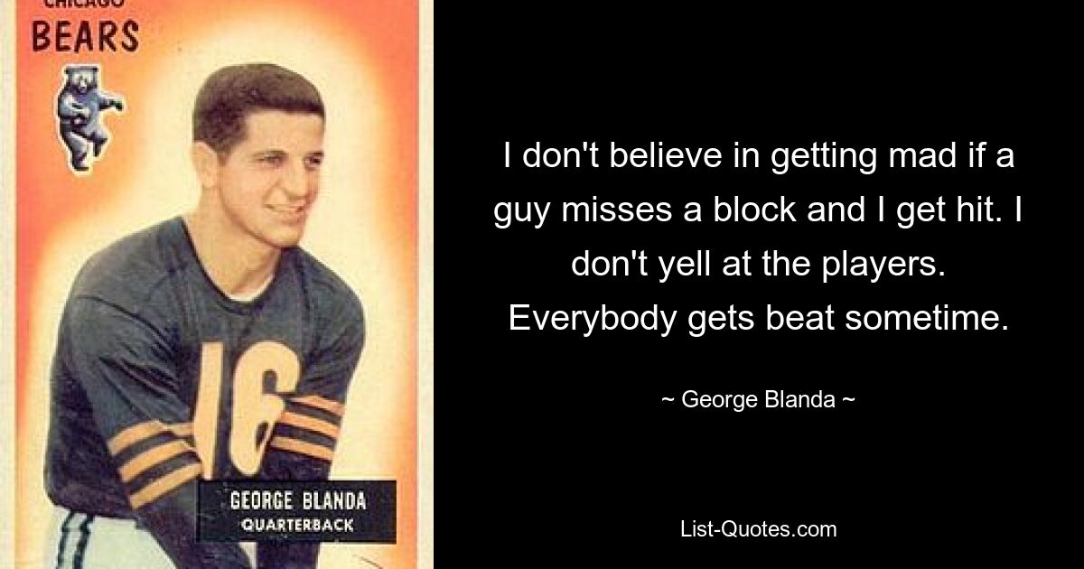 I don't believe in getting mad if a guy misses a block and I get hit. I don't yell at the players. Everybody gets beat sometime. — © George Blanda