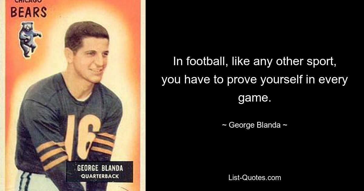 In football, like any other sport, you have to prove yourself in every game. — © George Blanda