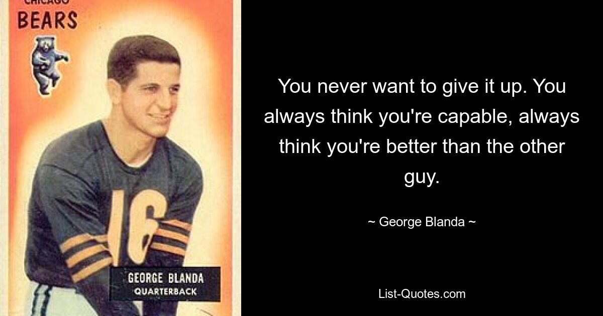 You never want to give it up. You always think you're capable, always think you're better than the other guy. — © George Blanda